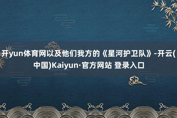开yun体育网以及他们我方的《星河护卫队》-开云(中国)Kaiyun·官方网站 登录入口