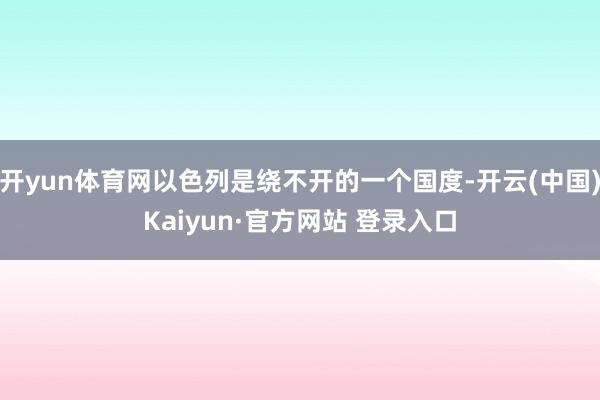 开yun体育网以色列是绕不开的一个国度-开云(中国)Kaiyun·官方网站 登录入口