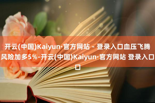 开云(中国)Kaiyun·官方网站 - 登录入口血压飞腾风险加多5%-开云(中国)Kaiyun·官方网站 登录入口