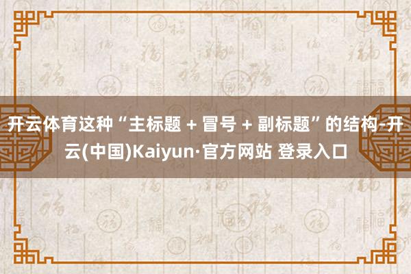 开云体育这种“主标题 + 冒号 + 副标题”的结构-开云(中国)Kaiyun·官方网站 登录入口