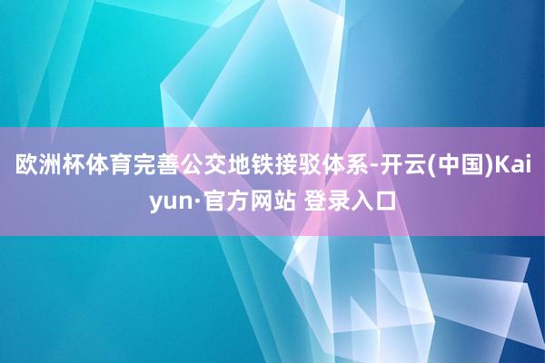 欧洲杯体育完善公交地铁接驳体系-开云(中国)Kaiyun·官方网站 登录入口