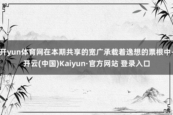 开yun体育网在本期共享的宽广承载着逸想的票根中-开云(中国)Kaiyun·官方网站 登录入口