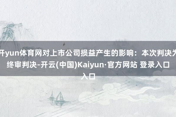 开yun体育网对上市公司损益产生的影响：本次判决为终审判决-开云(中国)Kaiyun·官方网站 登录入口