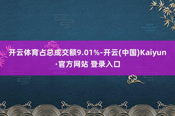 开云体育占总成交额9.01%-开云(中国)Kaiyun·官方网站 登录入口
