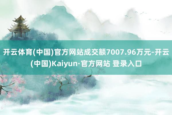 开云体育(中国)官方网站成交额7007.96万元-开云(中国)Kaiyun·官方网站 登录入口