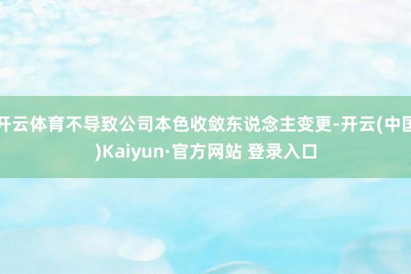 开云体育不导致公司本色收敛东说念主变更-开云(中国)Kaiyun·官方网站 登录入口