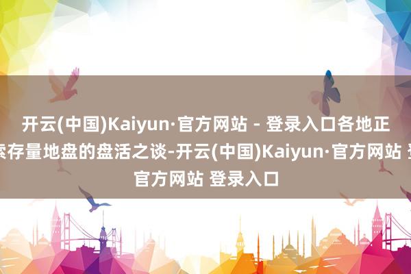 开云(中国)Kaiyun·官方网站 - 登录入口各地正积极探索存量地盘的盘活之谈-开云(中国)Kaiyun·官方网站 登录入口