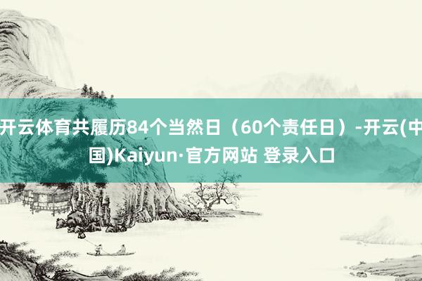 开云体育共履历84个当然日（60个责任日）-开云(中国)Kaiyun·官方网站 登录入口