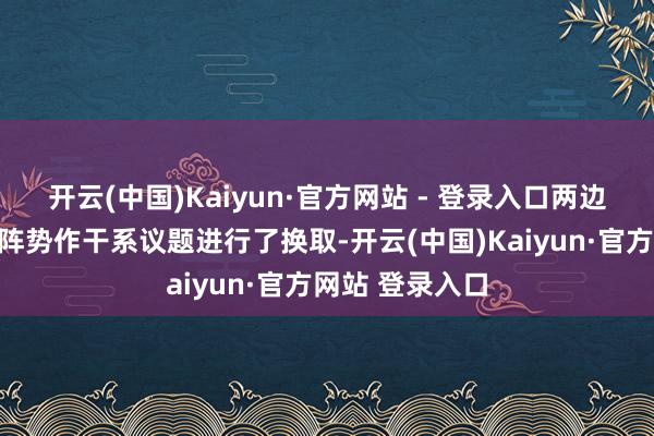 开云(中国)Kaiyun·官方网站 - 登录入口两边就中英本钱市阵势作干系议题进行了换取-开云(中国)Kaiyun·官方网站 登录入口