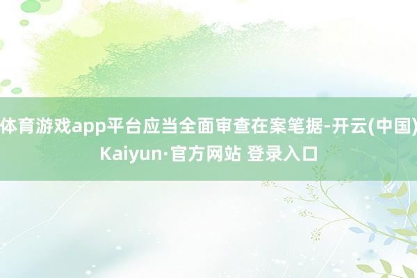 体育游戏app平台应当全面审查在案笔据-开云(中国)Kaiyun·官方网站 登录入口