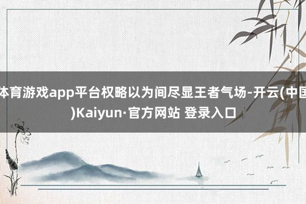 体育游戏app平台权略以为间尽显王者气场-开云(中国)Kaiyun·官方网站 登录入口