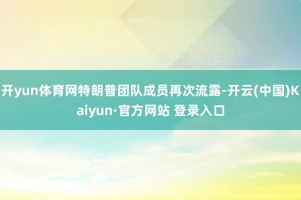 开yun体育网特朗普团队成员再次流露-开云(中国)Kaiyun·官方网站 登录入口
