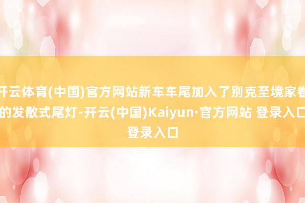 开云体育(中国)官方网站新车车尾加入了别克至境家眷的发散式尾灯-开云(中国)Kaiyun·官方网站 登录入口