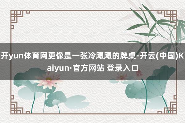 开yun体育网更像是一张冷飕飕的牌桌-开云(中国)Kaiyun·官方网站 登录入口