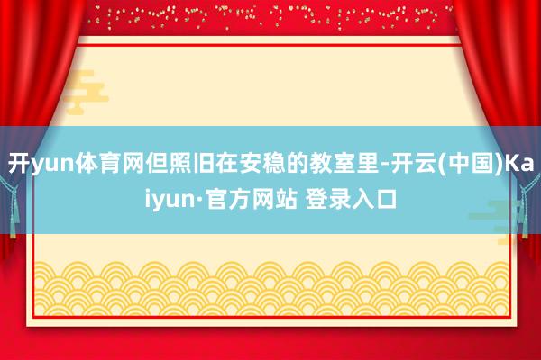 开yun体育网但照旧在安稳的教室里-开云(中国)Kaiyun·官方网站 登录入口