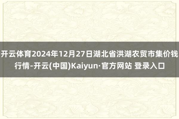 开云体育2024年12月27日湖北省洪湖农贸市集价钱行情-开云(中国)Kaiyun·官方网站 登录入口