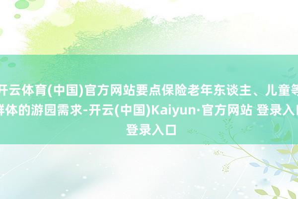 开云体育(中国)官方网站要点保险老年东谈主、儿童等群体的游园需求-开云(中国)Kaiyun·官方网站 登录入口