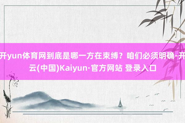 开yun体育网到底是哪一方在束缚？咱们必须明确-开云(中国)Kaiyun·官方网站 登录入口