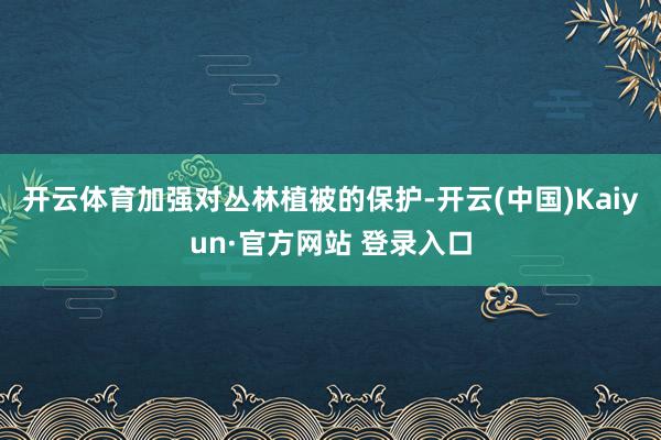 开云体育加强对丛林植被的保护-开云(中国)Kaiyun·官方网站 登录入口