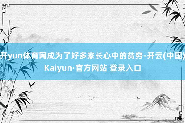 开yun体育网成为了好多家长心中的贫穷-开云(中国)Kaiyun·官方网站 登录入口