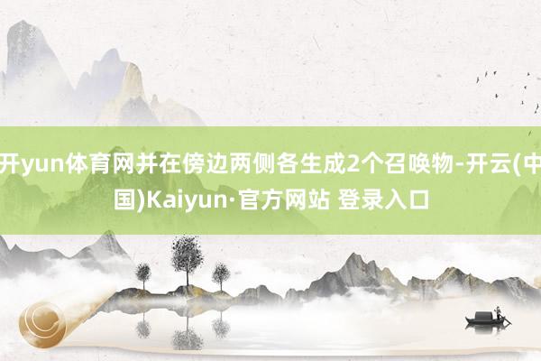 开yun体育网并在傍边两侧各生成2个召唤物-开云(中国)Kaiyun·官方网站 登录入口