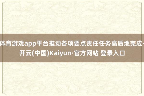 体育游戏app平台推动各项要点责任任务高质地完成-开云(中国)Kaiyun·官方网站 登录入口