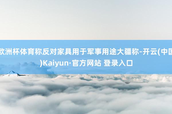 欧洲杯体育称反对家具用于军事用途大疆称-开云(中国)Kaiyun·官方网站 登录入口