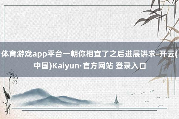 体育游戏app平台一朝你相宜了之后进展讲求-开云(中国)Kaiyun·官方网站 登录入口