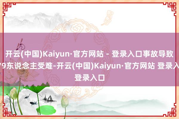 开云(中国)Kaiyun·官方网站 - 登录入口事故导致179东说念主受难-开云(中国)Kaiyun·官方网站 登录入口