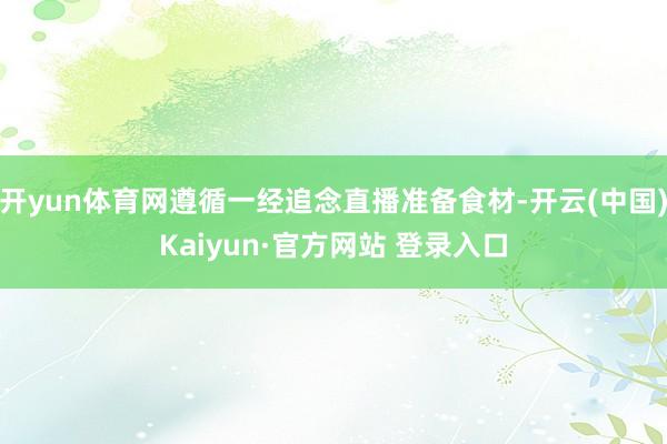 开yun体育网遵循一经追念直播准备食材-开云(中国)Kaiyun·官方网站 登录入口