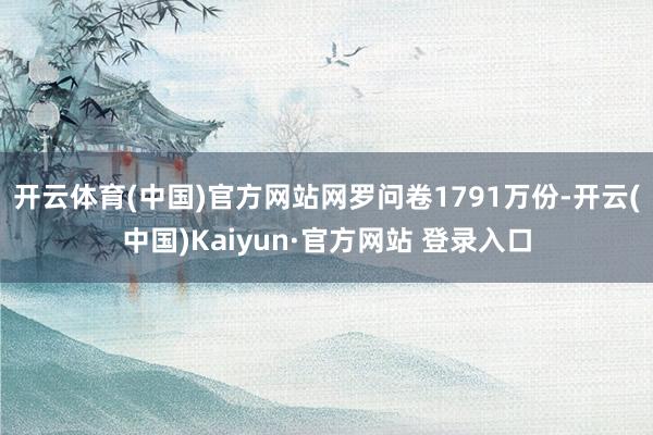 开云体育(中国)官方网站网罗问卷1791万份-开云(中国)Kaiyun·官方网站 登录入口