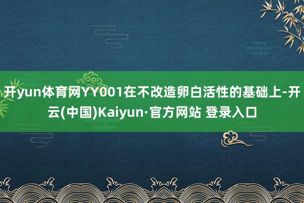 开yun体育网YY001在不改造卵白活性的基础上-开云(中国)Kaiyun·官方网站 登录入口