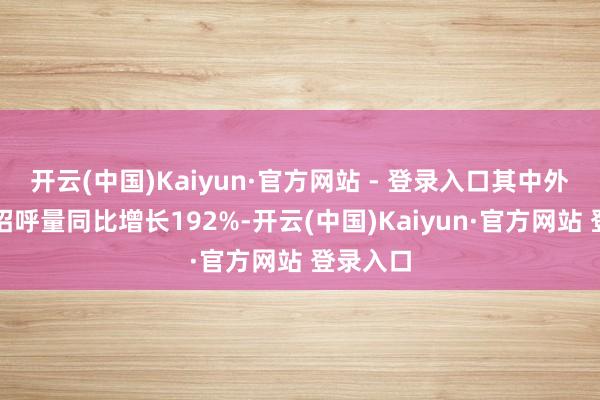 开云(中国)Kaiyun·官方网站 - 登录入口其中外乡出行招呼量同比增长192%-开云(中国)Kaiyun·官方网站 登录入口