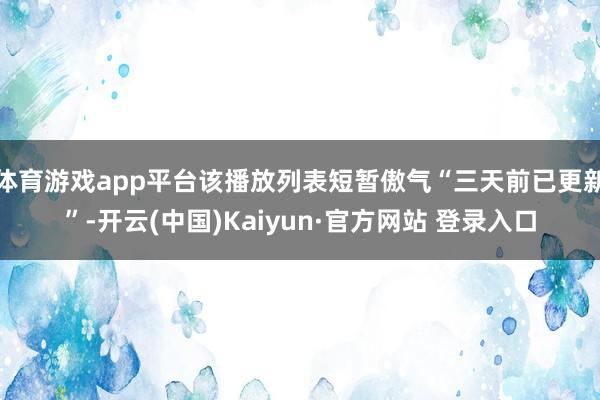 体育游戏app平台该播放列表短暂傲气“三天前已更新”-开云(中国)Kaiyun·官方网站 登录入口