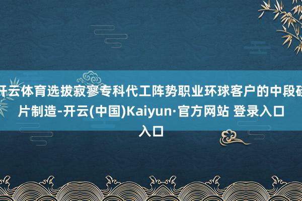 开云体育选拔寂寥专科代工阵势职业环球客户的中段硅片制造-开云(中国)Kaiyun·官方网站 登录入口