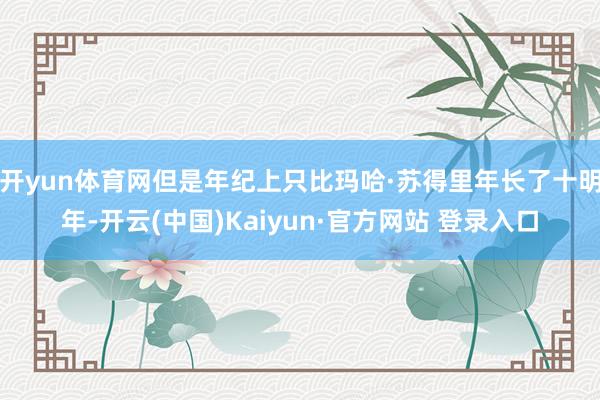 开yun体育网但是年纪上只比玛哈·苏得里年长了十明年-开云(中国)Kaiyun·官方网站 登录入口