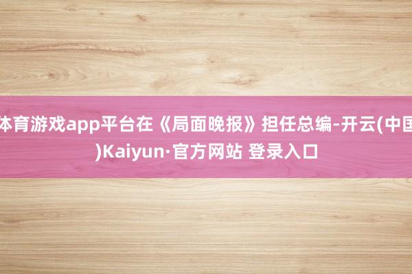 体育游戏app平台在《局面晚报》担任总编-开云(中国)Kaiyun·官方网站 登录入口