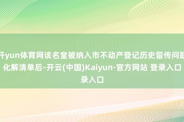 开yun体育网该名堂被纳入市不动产登记历史留传问题化解清单后-开云(中国)Kaiyun·官方网站 登录入口