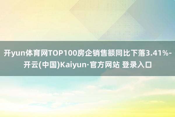 开yun体育网TOP100房企销售额同比下落3.41%-开云(中国)Kaiyun·官方网站 登录入口