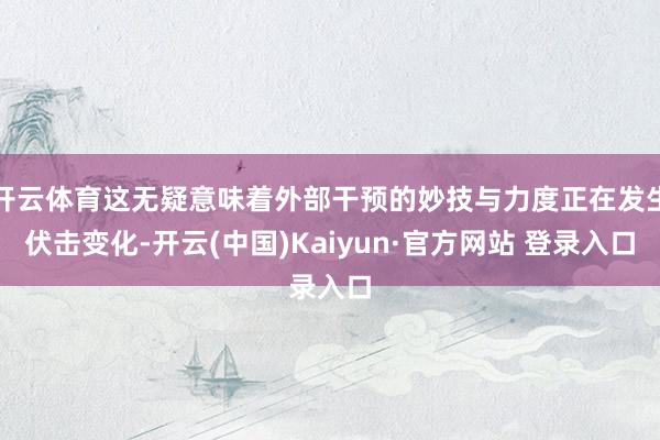 开云体育这无疑意味着外部干预的妙技与力度正在发生伏击变化-开云(中国)Kaiyun·官方网站 登录入口
