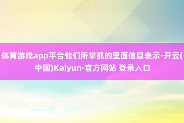体育游戏app平台他们所掌抓的里面信息表示-开云(中国)Kaiyun·官方网站 登录入口