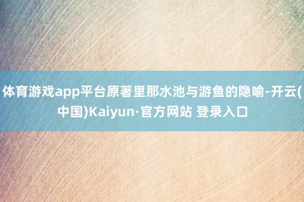 体育游戏app平台原著里那水池与游鱼的隐喻-开云(中国)Kaiyun·官方网站 登录入口