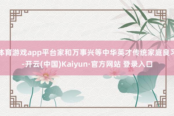 体育游戏app平台家和万事兴等中华英才传统家庭良习-开云(中国)Kaiyun·官方网站 登录入口