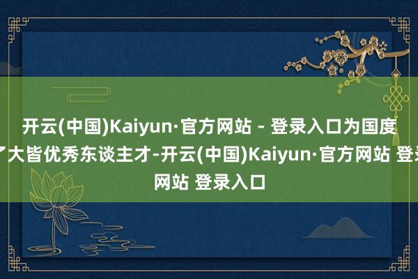 开云(中国)Kaiyun·官方网站 - 登录入口为国度培养了大皆优秀东谈主才-开云(中国)Kaiyun·官方网站 登录入口