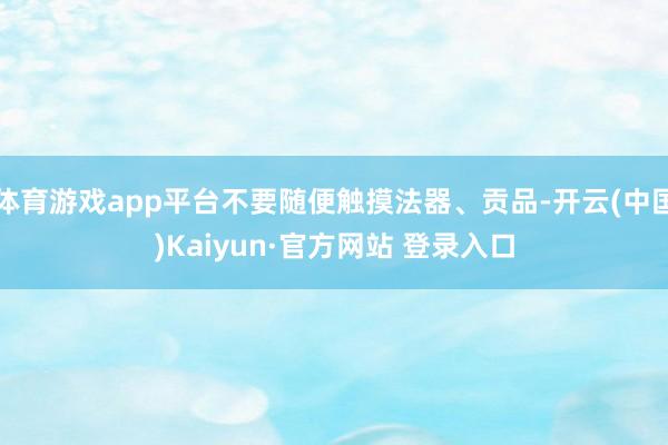 体育游戏app平台不要随便触摸法器、贡品-开云(中国)Kaiyun·官方网站 登录入口