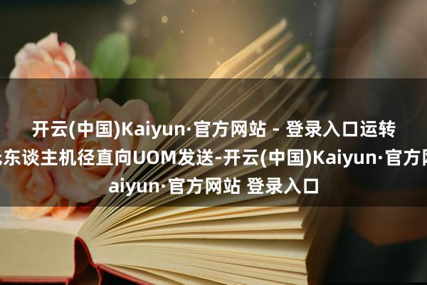 开云(中国)Kaiyun·官方网站 - 登录入口运转识别信息由无东谈主机径直向UOM发送-开云(中国)Kaiyun·官方网站 登录入口