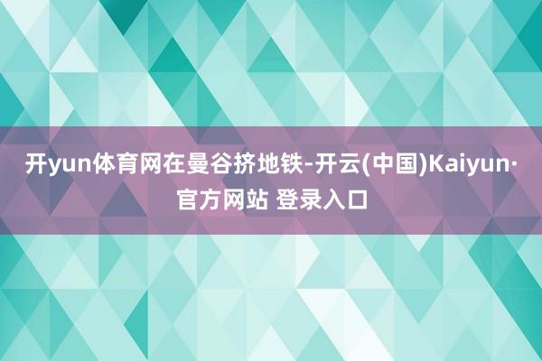 开yun体育网在曼谷挤地铁-开云(中国)Kaiyun·官方网站 登录入口