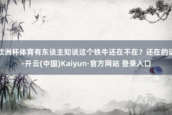 欧洲杯体育有东谈主知谈这个铁牛还在不在？还在的话-开云(中国)Kaiyun·官方网站 登录入口