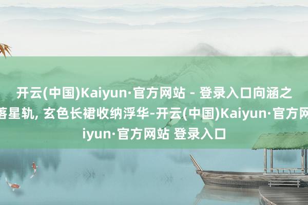 开云(中国)Kaiyun·官方网站 - 登录入口向涵之马尾划出利落星轨, 玄色长裙收纳浮华-开云(中国)Kaiyun·官方网站 登录入口