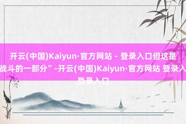 开云(中国)Kaiyun·官方网站 - 登录入口但这是“战斗的一部分”-开云(中国)Kaiyun·官方网站 登录入口